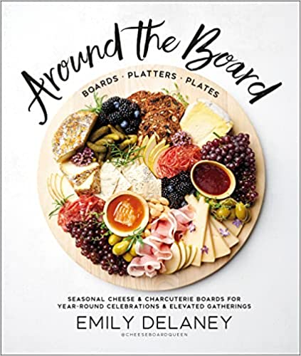 Around the Board: Boards, Platters, and Plates: Seasonal Cheese and Charcuterie for Year-Round Celebrations
